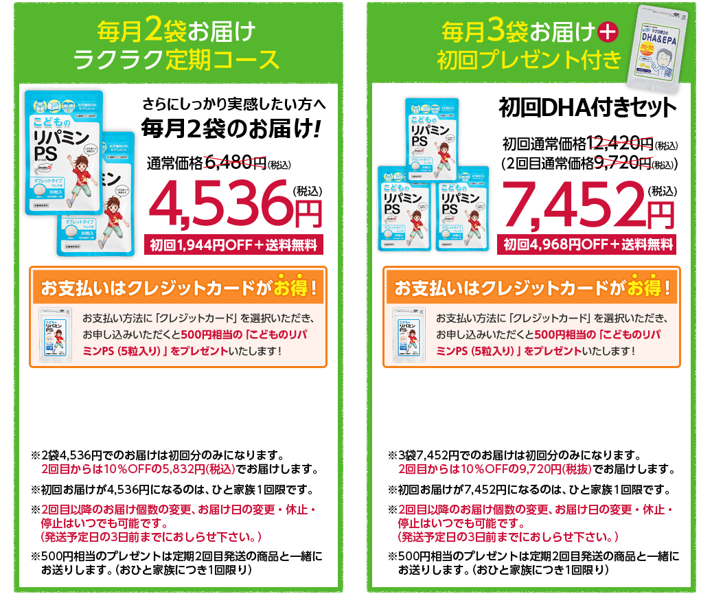 毎月2袋お届けラクラク定期コースさらにしっかり実感したい方へ毎月２袋のお届け！通常価格6,000円（税抜）→5,400円（税抜）送料無料＋10%OFF/毎月3袋お届け＋初回プレゼント付き。初回DHA付きセット初回通常価格11,500円（税抜）(２回目通常価格9,000円（税抜）)→8,100円（税抜）送料無料＋10%OFF