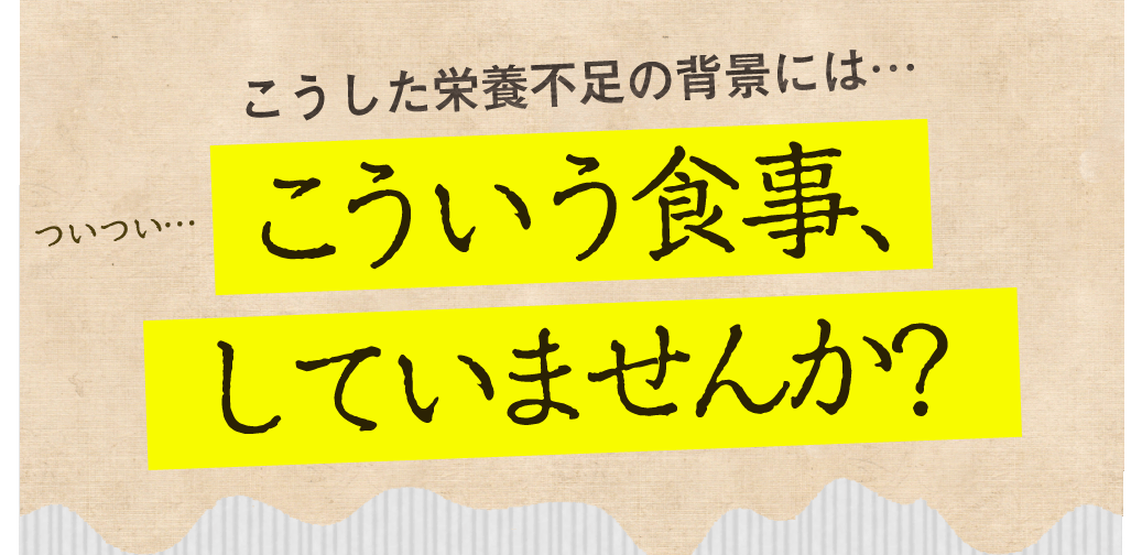 こうした栄養不足の背景には…ついつい…こういう食事、していませんか?