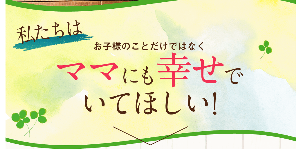 私たちはお子様のことだけではなくママにも幸せでいてほしい！