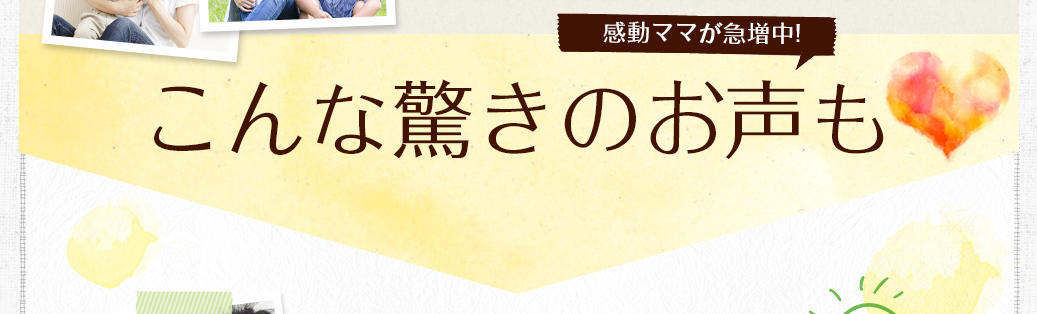 感動ママが急増中!こんな驚きのお声も