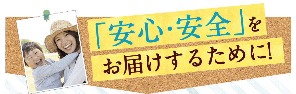 「安心・安全」をお届けするために!