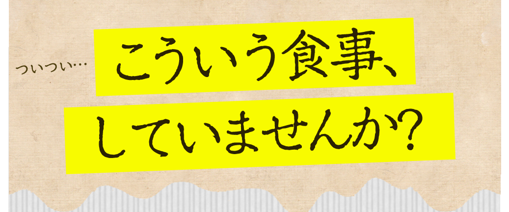 ついつい…こういう食事、していませんか?