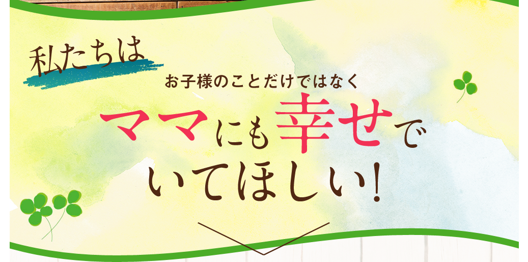 私たちはお子様のことだけではなくママにも幸せでいてほしい！