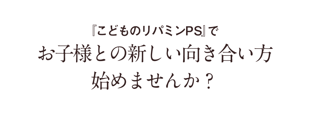 『こどものリパミンPS』でお子様との新しい向き合い方始めませんか？