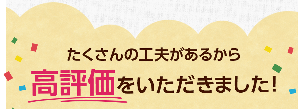 たくさんの工夫があるから高評価をいただきました！