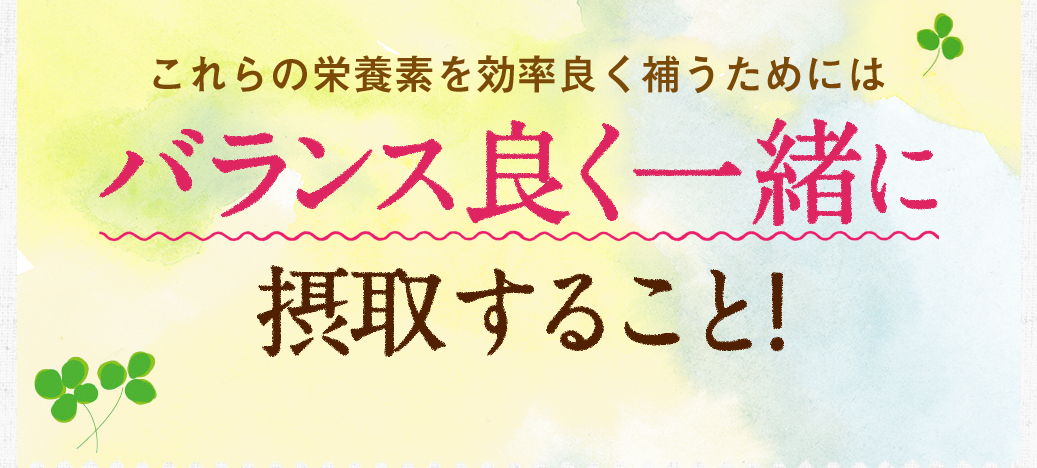 これらの栄養素を効率良く補うためにはバランス良く一緒に摂取すること!