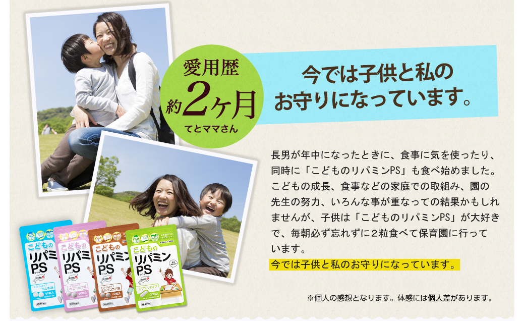 園の先生からは「ずいぶんとお行儀がいい」と言われ安心しています。園の先生からは個人面談で、入園時よりずいぶんお行儀がいいと言われ安心しています。以前よりも確実に先生からほめられる事が増えたのを実感しています。そしてびっくりです。偏食もずいぶんと無くなっていき、集団生活に日に日に馴染む子供の成長に感動の毎日です。これからもサプリメントを毎朝登園前に続けていきたいと思っています。※個人の感想となります｡体感には個人差があります。